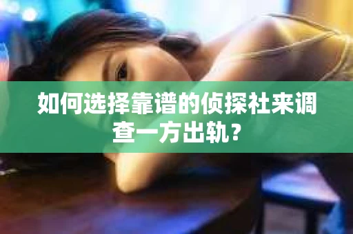 如何选择靠谱的侦探社来调查一方出轨？
