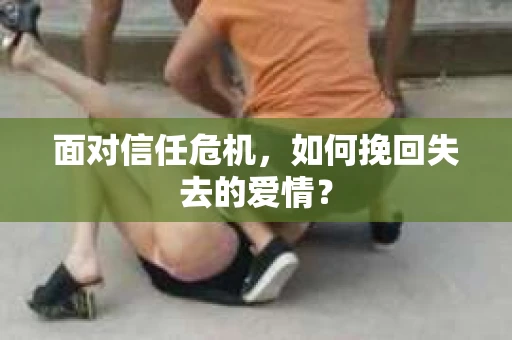 面对信任危机，如何挽回失去的爱情？