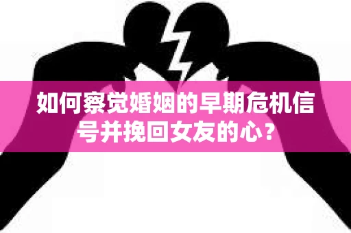 如何察觉婚姻的早期危机信号并挽回女友的心？