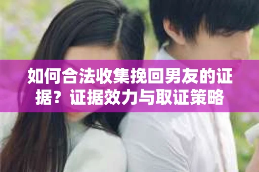 如何合法收集挽回男友的证据？证据效力与取证策略