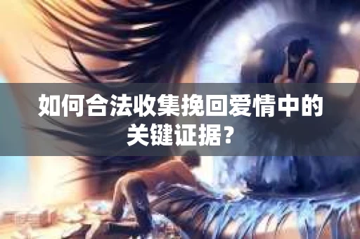 如何合法收集挽回爱情中的关键证据？