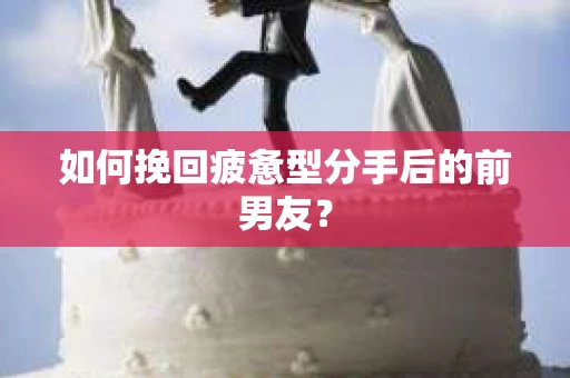 如何挽回疲惫型分手后的前男友? 如何挽回疲惫型分手后的前男友?