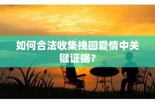 如何合法收集挽回爱情中关键证据？