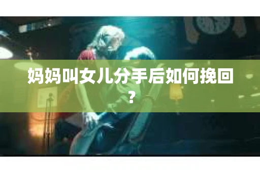 妈妈叫女儿分手后如何挽回？