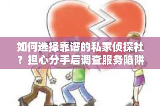 如何选择靠谱的私家侦探社？担心分手后调查服务陷阱怎么办？