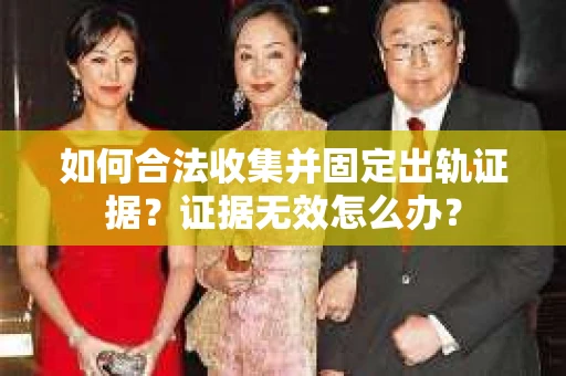 如何合法收集并固定出轨证据？证据无效怎么办？