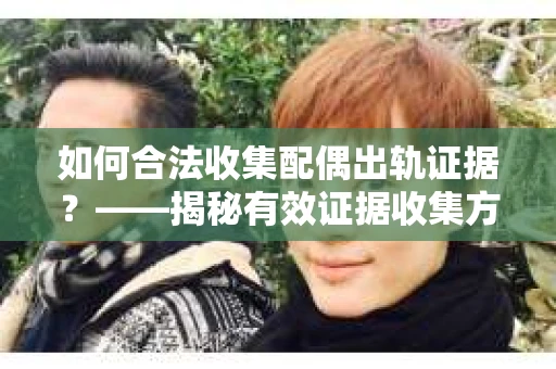 如何合法收集配偶出轨证据？——揭秘有效证据收集方案