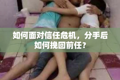 如何面对信任危机，分手后如何挽回前任？