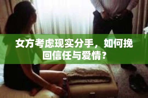 女方考虑现实分手，如何挽回信任与爱情？