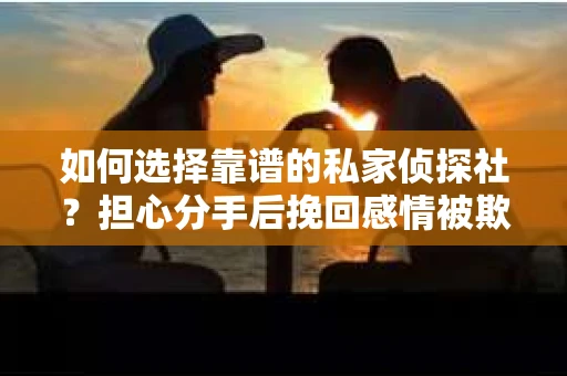 如何选择靠谱的私家侦探社？担心分手后挽回感情被欺骗怎么办？