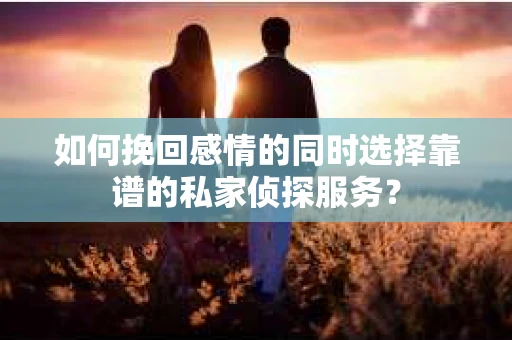 如何挽回感情的同时选择靠谱的私家侦探服务？