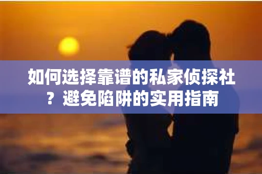 如何选择靠谱的私家侦探社？避免陷阱的实用指南