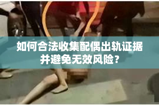 如何合法收集配偶出轨证据并避免无效风险？