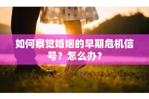 如何察觉婚姻的早期危机信号？怎么办？