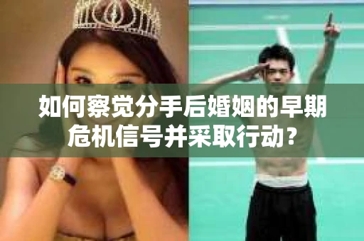 如何察觉分手后婚姻的早期危机信号并采取行动？