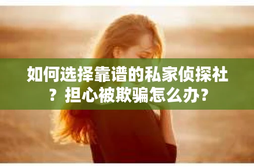 如何选择靠谱的私家侦探社？担心被欺骗怎么办？