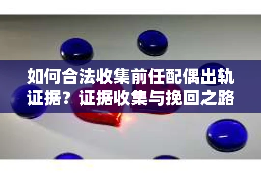 如何合法收集前任配偶出轨证据？证据收集与挽回之路怎么办？