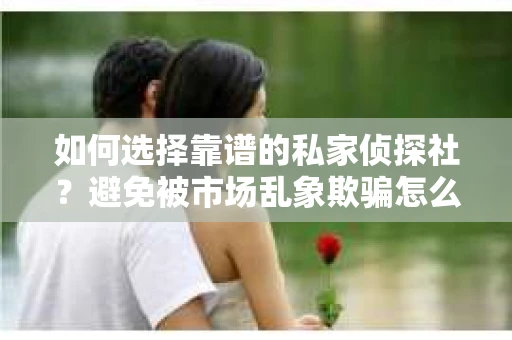 如何选择靠谱的私家侦探社？避免被市场乱象欺骗怎么办？
