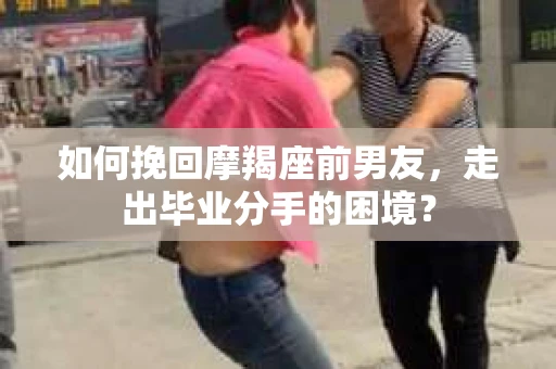 如何挽回摩羯座前男友，走出毕业分手的困境？