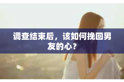 调查结束后，该如何挽回男友的心？