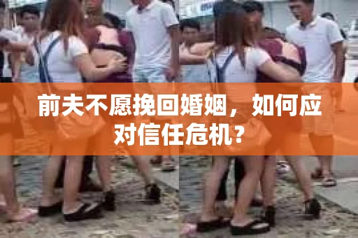 前夫不愿挽回婚姻，如何应对信任危机？