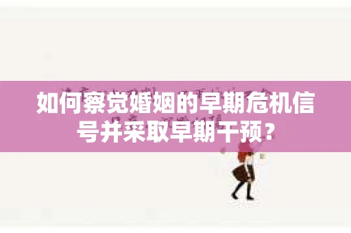 如何察觉婚姻的早期危机信号并采取早期干预？