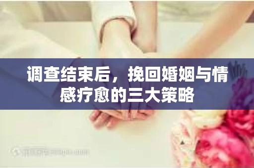 调查结束后，挽回婚姻与情感疗愈的三大策略