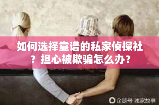 如何选择靠谱的私家侦探社？担心被欺骗怎么办？