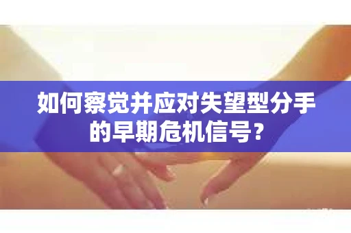 如何察觉并应对失望型分手的早期危机信号？