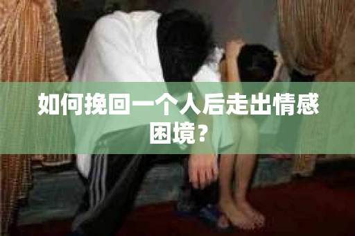 如何挽回一个人后走出情感困境？