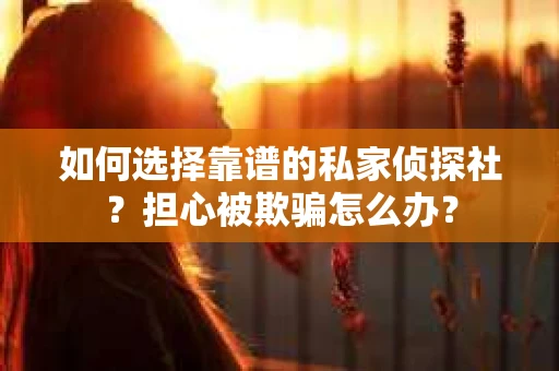 如何选择靠谱的私家侦探社？担心被欺骗怎么办？