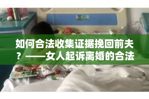 如何合法收集证据挽回前夫？——女人起诉离婚的合法取证策略