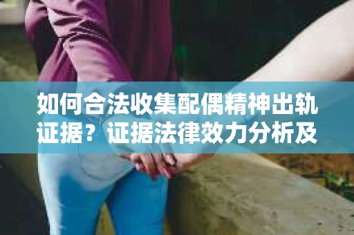 如何合法收集配偶精神出轨证据?证据法律效力分析及合法取证方法 如何合法收集配偶精神出轨证据?证据法律效力分析及合法取证方法