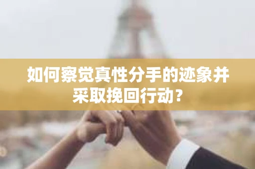 如何察觉真性分手的迹象并采取挽回行动？