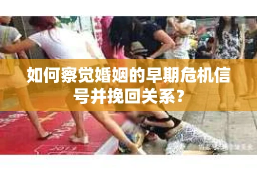 如何察觉婚姻的早期危机信号并挽回关系？