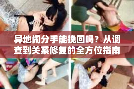 异地闹分手能挽回吗？从调查到关系修复的全方位指南
