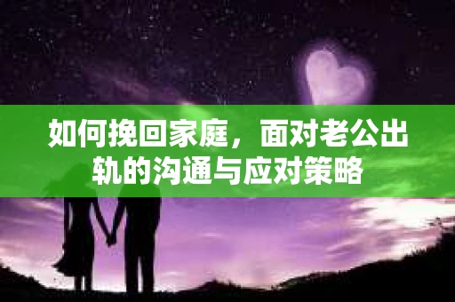 如何挽回家庭，面对老公出轨的沟通与应对策略