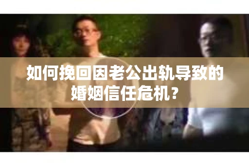 如何挽回因老公出轨导致的婚姻信任危机？