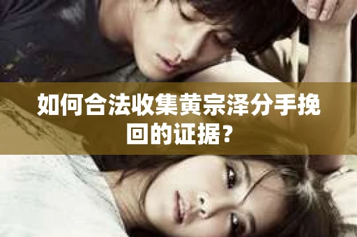 如何合法收集黄宗泽分手挽回的证据？