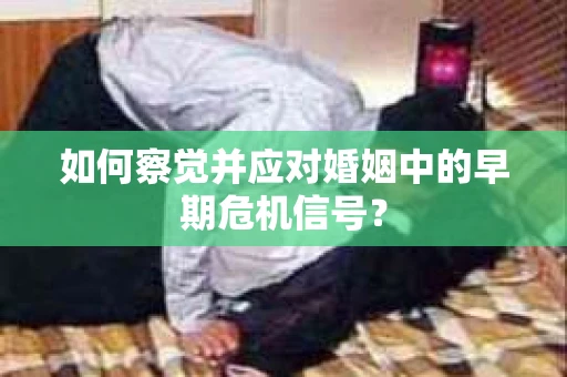 如何察觉并应对婚姻中的早期危机信号？