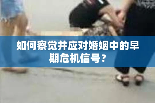 如何察觉并应对婚姻中的早期危机信号？