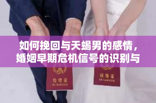 如何挽回与天蝎男的感情，婚姻早期危机信号的识别与应对