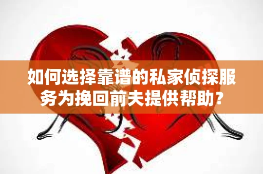 如何选择靠谱的私家侦探服务为挽回前夫提供帮助？