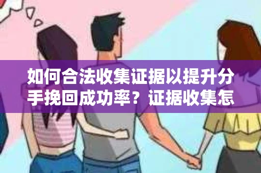 如何合法收集证据以提升分手挽回成功率？证据收集怎么办？
