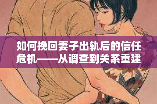 如何挽回妻子出轨后的信任危机——从调查到关系重建的全方位指南