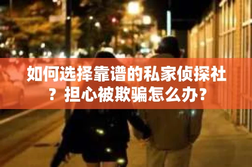 如何选择靠谱的私家侦探社？担心被欺骗怎么办？