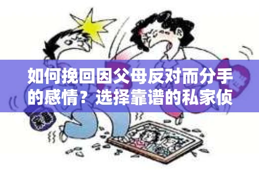 如何挽回因父母反对而分手的感情？选择靠谱的私家侦探社怎么办？