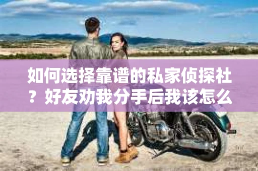 如何选择靠谱的私家侦探社？好友劝我分手后我该怎么办？