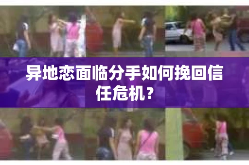 异地恋面临分手如何挽回信任危机？