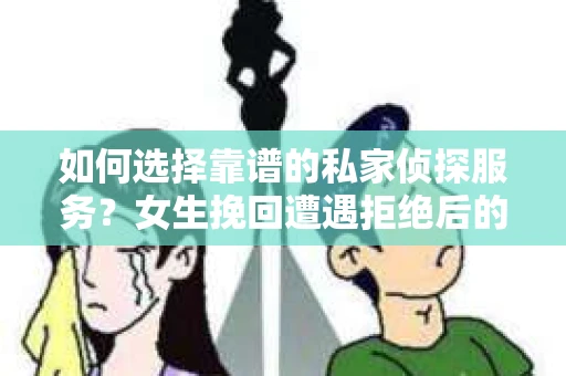 如何选择靠谱的私家侦探服务？女生挽回遭遇拒绝后的调查怎么办？